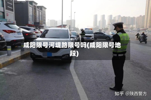 咸阳限号河堤路限号吗(咸阳限号地段)