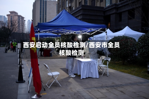西安启动全员核酸检测/西安市全员核酸检测