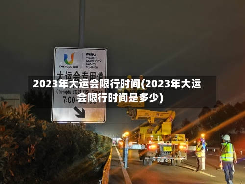 2023年大运会限行时间(2023年大运会限行时间是多少)
