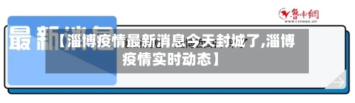 【淄博疫情最新消息今天封城了,淄博疫情实时动态】