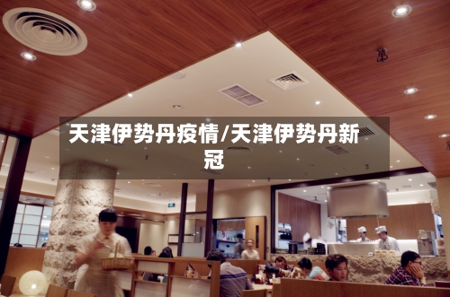 天津伊势丹疫情/天津伊势丹新冠