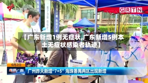【广东新增1例无症状,广东新增5例本土无症状感染者轨迹】