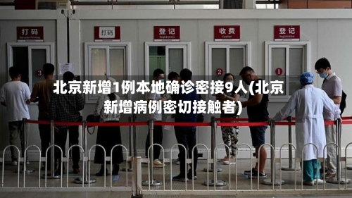 北京新增1例本地确诊密接9人(北京新增病例密切接触者)