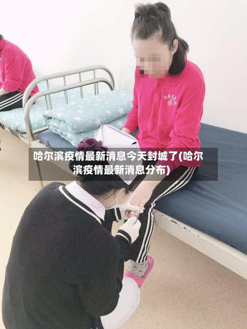 哈尔滨疫情最新消息今天封城了(哈尔滨疫情最新消息分布)
