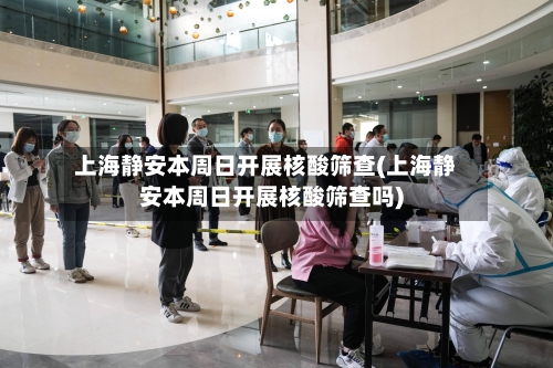 上海静安本周日开展核酸筛查(上海静安本周日开展核酸筛查吗)