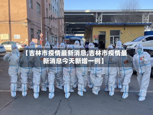 【吉林市疫情最新消息,吉林市疫情最新消息今天新增一例】-第2张图片