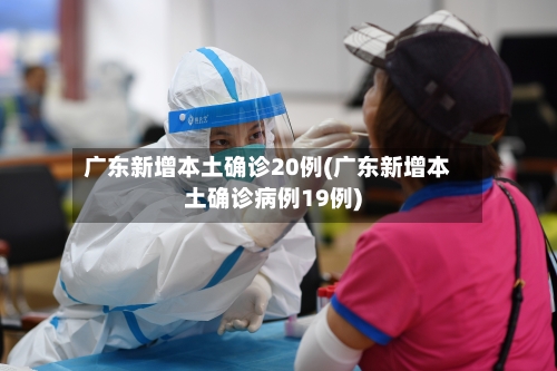 广东新增本土确诊20例(广东新增本土确诊病例19例)