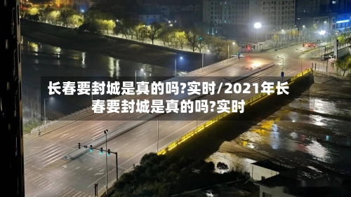 长春要封城是真的吗?实时/2021年长春要封城是真的吗?实时