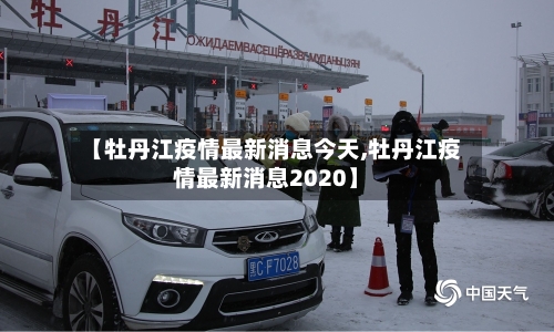 【牡丹江疫情最新消息今天,牡丹江疫情最新消息2020】