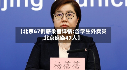 【北京67例感染者详情:含学生外卖员,北京感染47人】