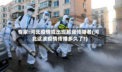 专家:河北疫情或出现超级传播者(河北这波疫情传播多久了?)-第3张图片