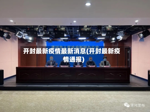 开封最新疫情最新消息(开封最新疫情通报)-第2张图片