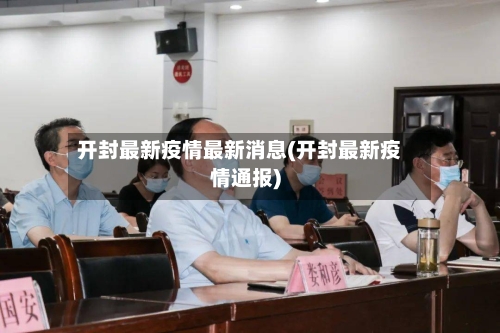 开封最新疫情最新消息(开封最新疫情通报)