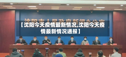 【沈阳今天疫情最新情况,沈阳今天疫情最新情况通报】