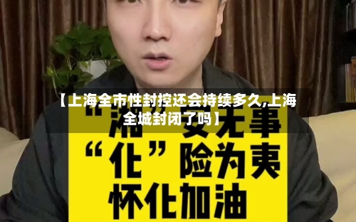 【上海全市性封控还会持续多久,上海全城封闭了吗】