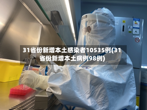 31省份新增本土感染者10535例(31省份新增本土病例98例)
