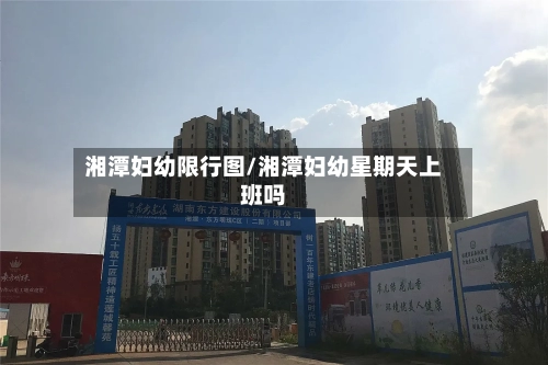 湘潭妇幼限行图/湘潭妇幼星期天上班吗