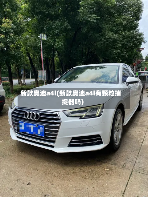 新款奥迪a4l(新款奥迪a4l有颗粒捕捉器吗)