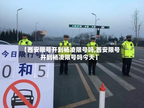 【西安限号开到杨凌限号吗,西安限号开到杨凌限号吗今天】-第2张图片