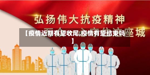 【疫情近期有望收尾,疫情有望结束吗】-第2张图片