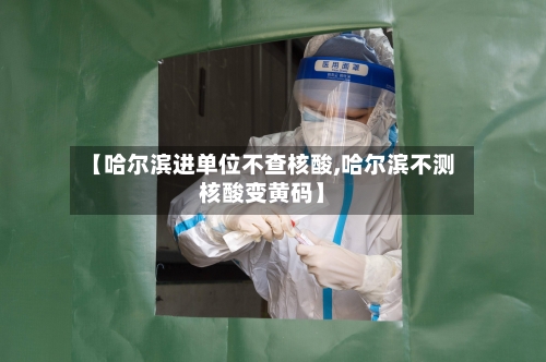 【哈尔滨进单位不查核酸,哈尔滨不测核酸变黄码】-第2张图片