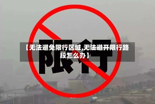 【无法避免限行区域,无法避开限行路段怎么办】