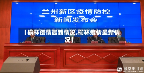 【榆林疫情最新情况,榆林疫情最新情况】-第2张图片