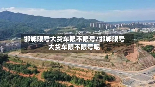 邯郸限号大货车限不限号/邯郸限号大货车限不限号呢-第2张图片