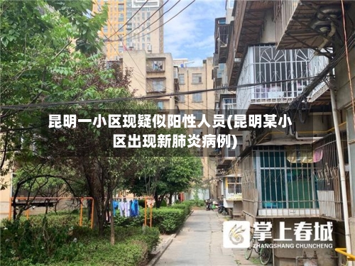 昆明一小区现疑似阳性人员(昆明某小区出现新肺炎病例)-第3张图片