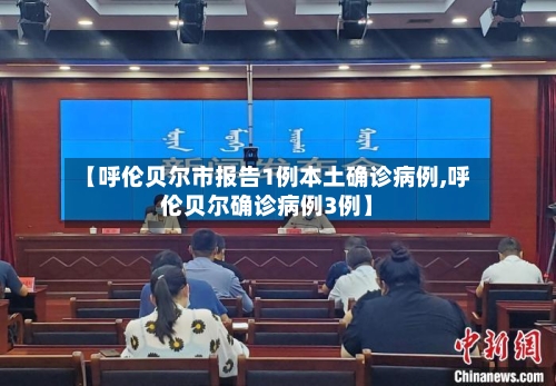 【呼伦贝尔市报告1例本土确诊病例,呼伦贝尔确诊病例3例】