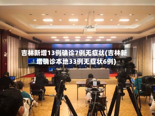 吉林新增13例确诊7例无症状(吉林新增确诊本地33例无症状6例)-第3张图片