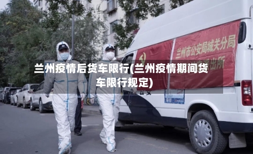 兰州疫情后货车限行(兰州疫情期间货车限行规定)