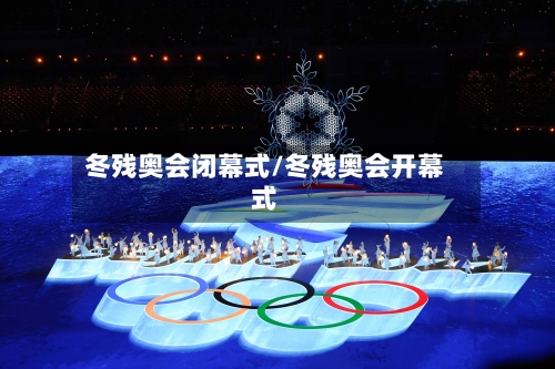 冬残奥会闭幕式/冬残奥会开幕式