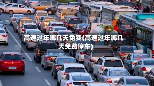 高速过年哪几天免费(高速过年哪几天免费停车)