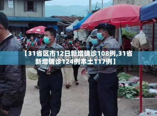 【31省区市12日新增确诊108例,31省新增确诊124例本土117例】-第2张图片