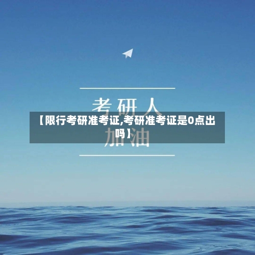 【限行考研准考证,考研准考证是0点出吗】