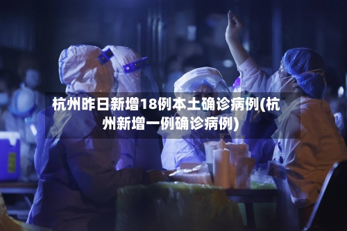 杭州昨日新增18例本土确诊病例(杭州新增一例确诊病例)