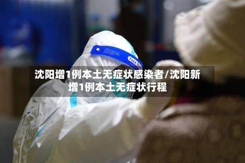 沈阳增1例本土无症状感染者/沈阳新增1例本土无症状行程