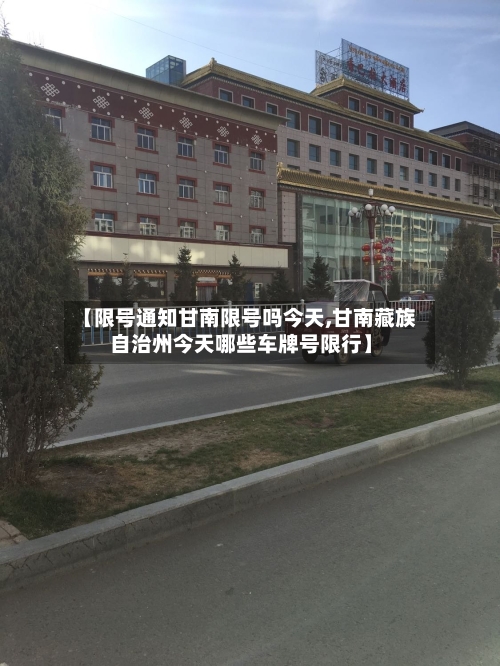 【限号通知甘南限号吗今天,甘南藏族自治州今天哪些车牌号限行】