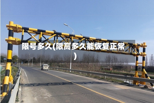 限号多久(限高多久能恢复正常)-第3张图片