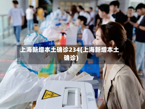上海新增本土确诊234(上海新增本土确诊)-第2张图片