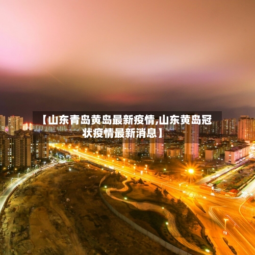 【山东青岛黄岛最新疫情,山东黄岛冠状疫情最新消息】-第2张图片