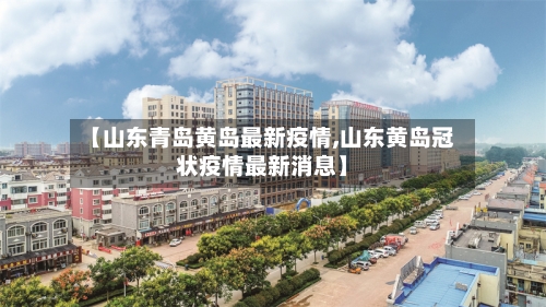 【山东青岛黄岛最新疫情,山东黄岛冠状疫情最新消息】-第3张图片