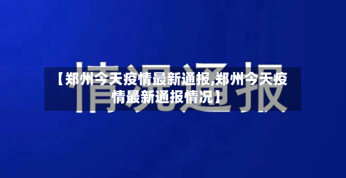 【郑州今天疫情最新通报,郑州今天疫情最新通报情况】