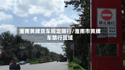 淮南黄牌货车规定限行/淮南市黄牌车禁行区域