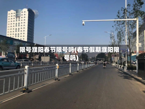 限号濮阳春节限号吗(春节假期濮阳限号吗)-第3张图片