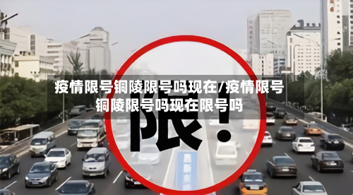 疫情限号铜陵限号吗现在/疫情限号铜陵限号吗现在限号吗