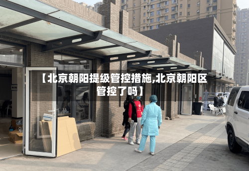【北京朝阳提级管控措施,北京朝阳区管控了吗】-第2张图片