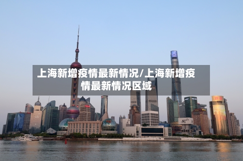 上海新增疫情最新情况/上海新增疫情最新情况区域