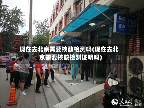 现在去北京需要核酸检测吗(现在去北京需要核酸检测证明吗)